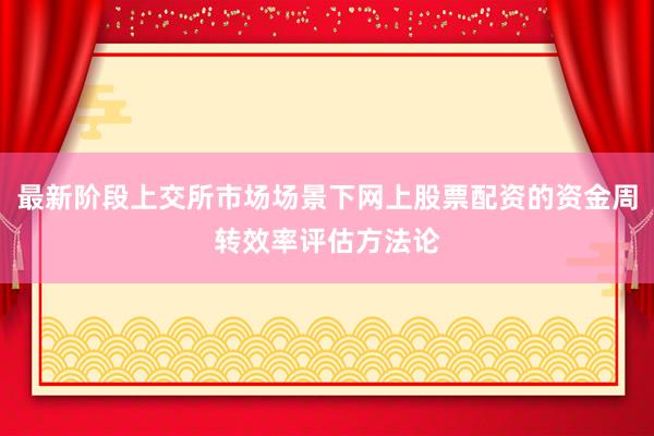 最新阶段上交所市场场景下网上股票配资的资金周转效率评估方法论