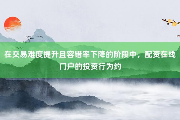 在交易难度提升且容错率下降的阶段中，配资在线门户的投资行为约