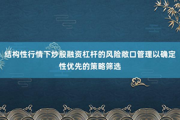 结构性行情下炒股融资杠杆的风险敞口管理以确定性优先的策略筛选