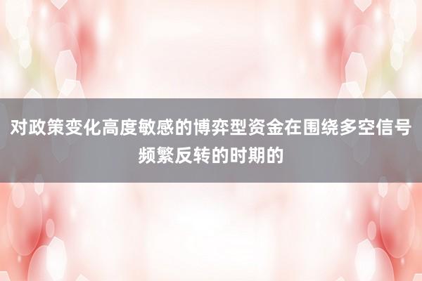 对政策变化高度敏感的博弈型资金在围绕多空信号频繁反转的时期的