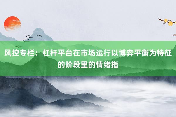 风控专栏：杠杆平台在市场运行以博弈平衡为特征的阶段里的情绪指