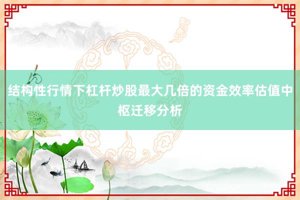 结构性行情下杠杆炒股最大几倍的资金效率估值中枢迁移分析