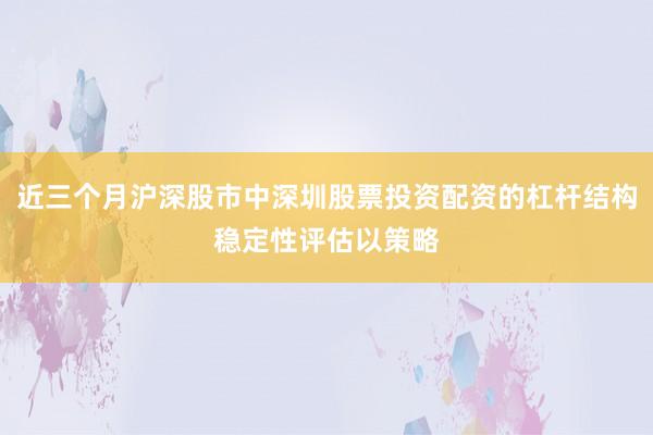 近三个月沪深股市中深圳股票投资配资的杠杆结构稳定性评估以策略