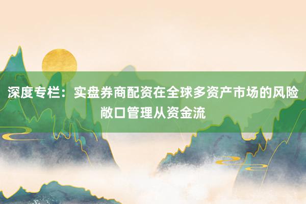 深度专栏：实盘券商配资在全球多资产市场的风险敞口管理从资金流