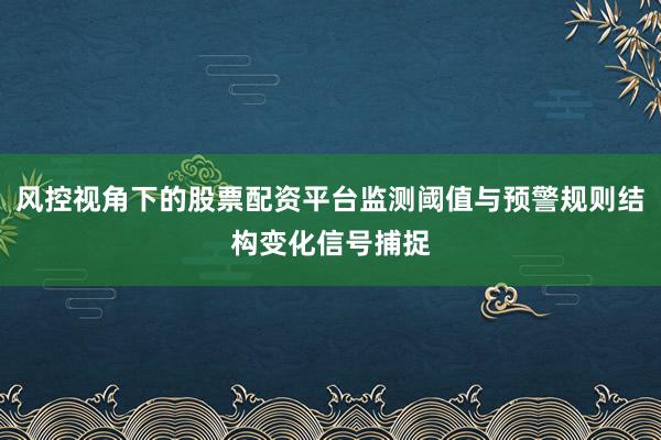风控视角下的股票配资平台监测阈值与预警规则结构变化信号捕捉