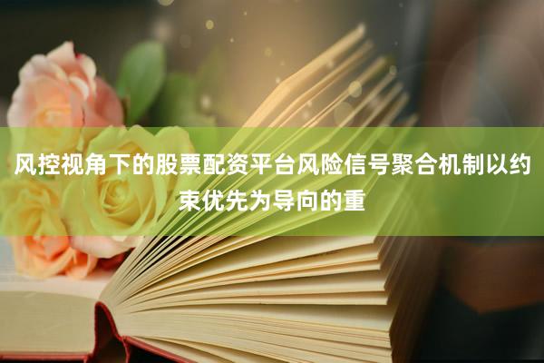 风控视角下的股票配资平台风险信号聚合机制以约束优先为导向的重