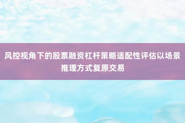 风控视角下的股票融资杠杆策略适配性评估以场景推理方式复原交易