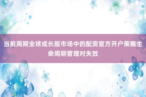 当前周期全球成长股市场中的配资官方开户策略生命周期管理对失效