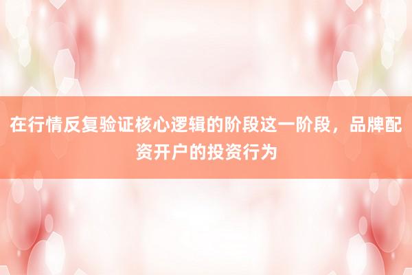在行情反复验证核心逻辑的阶段这一阶段，品牌配资开户的投资行为