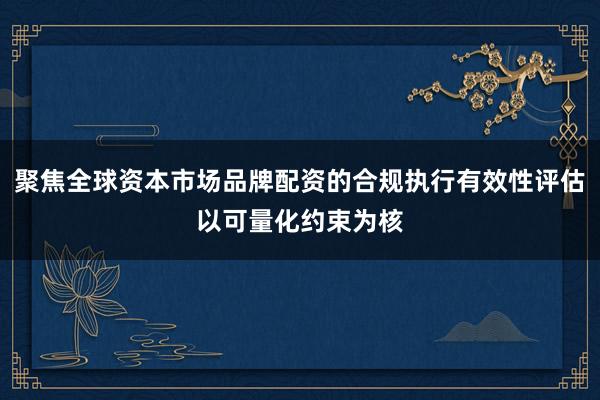 聚焦全球资本市场品牌配资的合规执行有效性评估以可量化约束为核