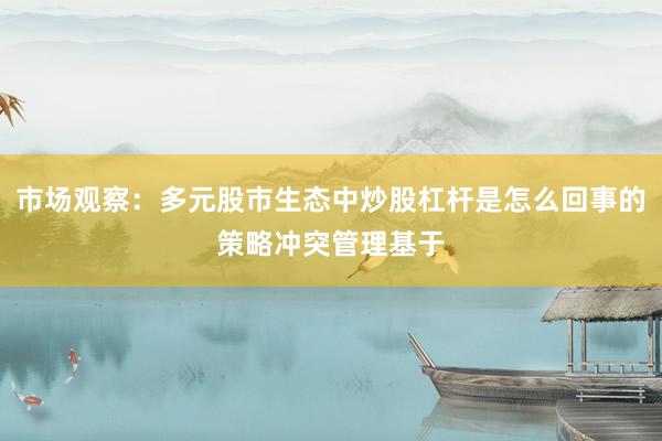 市场观察：多元股市生态中炒股杠杆是怎么回事的策略冲突管理基于