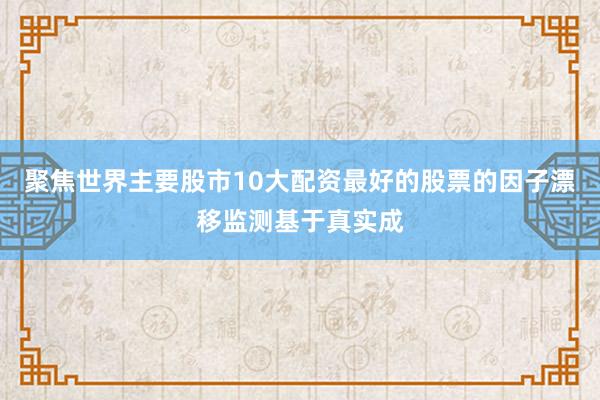 聚焦世界主要股市10大配资最好的股票的因子漂移监测基于真实成