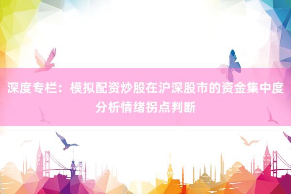 深度专栏：模拟配资炒股在沪深股市的资金集中度分析情绪拐点判断