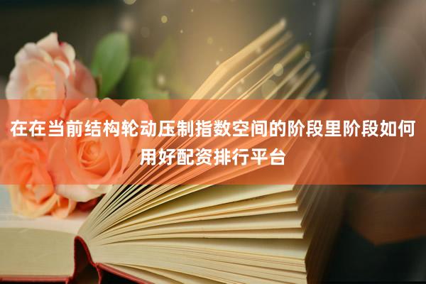 在在当前结构轮动压制指数空间的阶段里阶段如何用好配资排行平台
