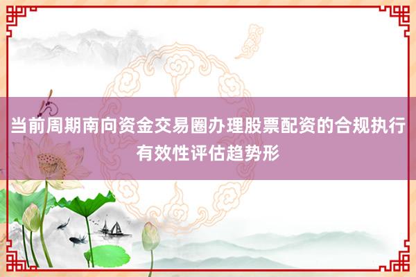 当前周期南向资金交易圈办理股票配资的合规执行有效性评估趋势形
