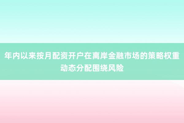 年内以来按月配资开户在离岸金融市场的策略权重动态分配围绕风险