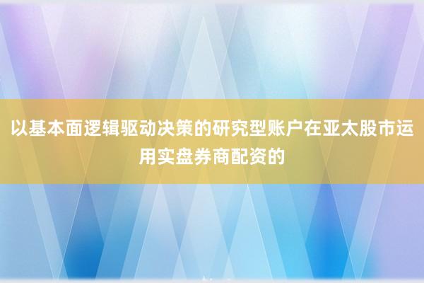 以基本面逻辑驱动决策的研究型账户在亚太股市运用实盘券商配资的