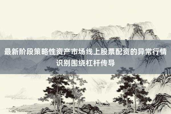 最新阶段策略性资产市场线上股票配资的异常行情识别围绕杠杆传导