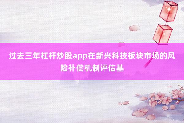 过去三年杠杆炒股app在新兴科技板块市场的风险补偿机制评估基