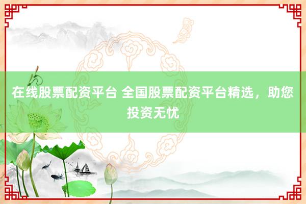 在线股票配资平台 全国股票配资平台精选，助您投资无忧