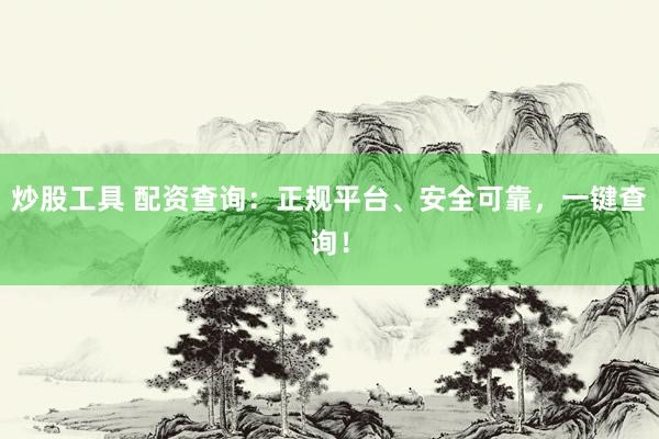 炒股工具 配资查询：正规平台、安全可靠，一键查询！