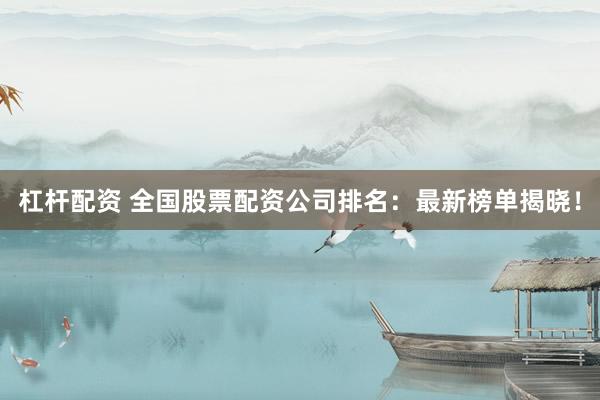 杠杆配资 全国股票配资公司排名：最新榜单揭晓！