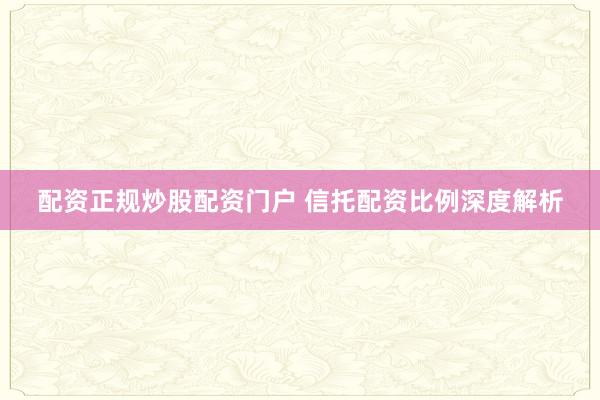 配资正规炒股配资门户 信托配资比例深度解析