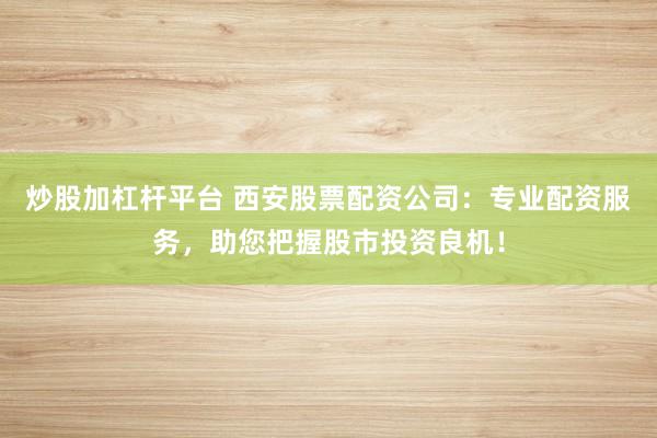 炒股加杠杆平台 西安股票配资公司：专业配资服务，助您把握股市投资良机！