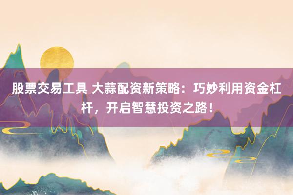 股票交易工具 大蒜配资新策略：巧妙利用资金杠杆，开启智慧投资之路！