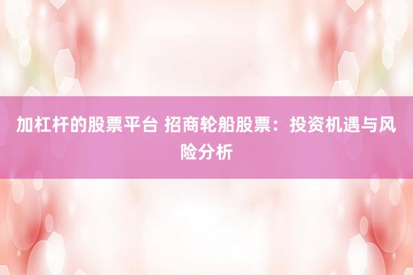 加杠杆的股票平台 招商轮船股票：投资机遇与风险分析