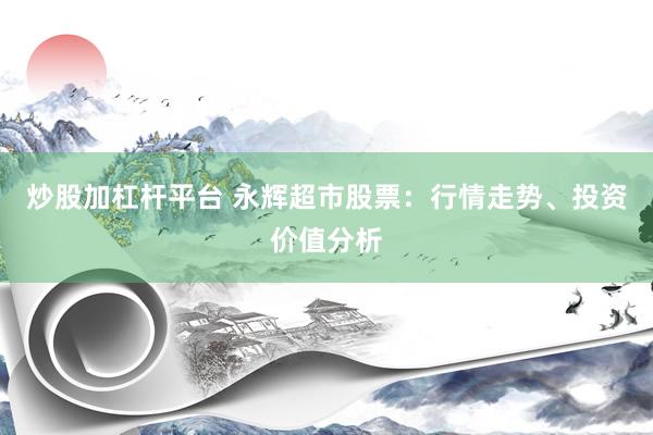 炒股加杠杆平台 永辉超市股票：行情走势、投资价值分析