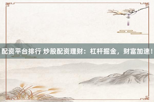 配资平台排行 炒股配资理财：杠杆掘金，财富加速！