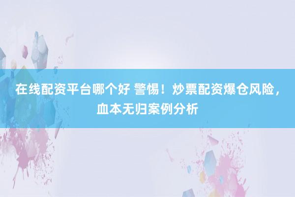 在线配资平台哪个好 警惕！炒票配资爆仓风险，血本无归案例分析
