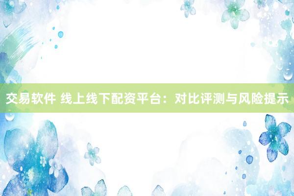 交易软件 线上线下配资平台：对比评测与风险提示