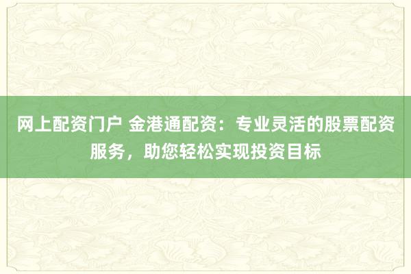 网上配资门户 金港通配资：专业灵活的股票配资服务，助您轻松实现投资目标