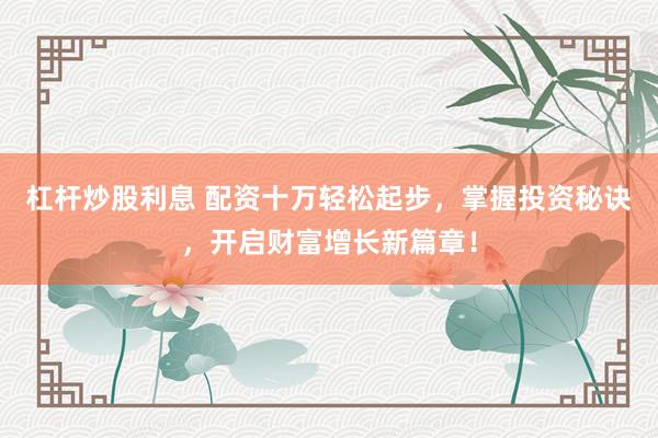 杠杆炒股利息 配资十万轻松起步，掌握投资秘诀，开启财富增长新篇章！