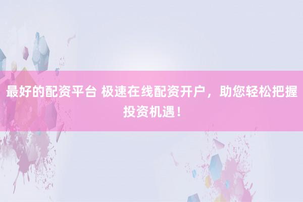 最好的配资平台 极速在线配资开户，助您轻松把握投资机遇！