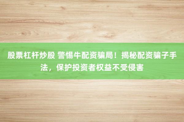 股票杠杆炒股 警惕牛配资骗局！揭秘配资骗子手法，保护投资者权益不受侵害