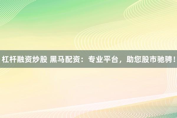 杠杆融资炒股 黑马配资：专业平台，助您股市驰骋！