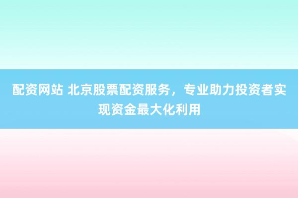 配资网站 北京股票配资服务，专业助力投资者实现资金最大化利用