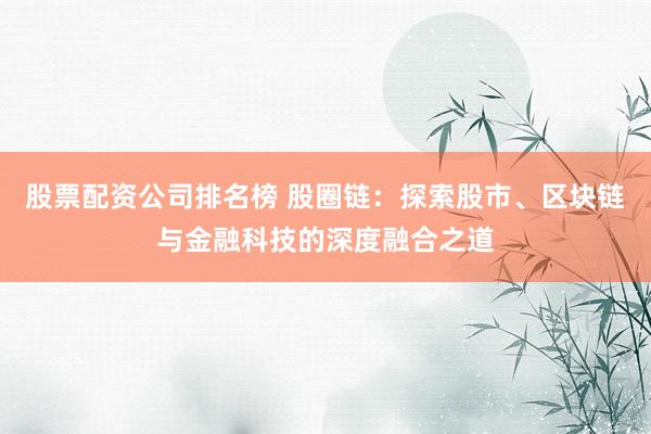 股票配资公司排名榜 股圈链：探索股市、区块链与金融科技的深度融合之道