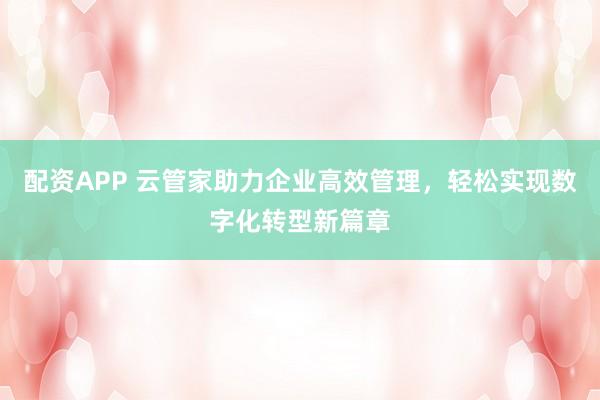 配资APP 云管家助力企业高效管理，轻松实现数字化转型新篇章