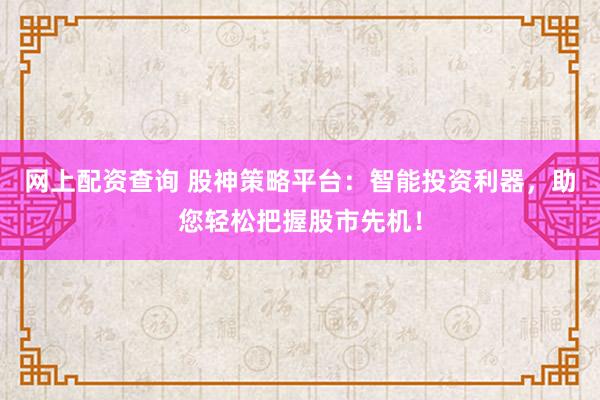 网上配资查询 股神策略平台：智能投资利器，助您轻松把握股市先机！