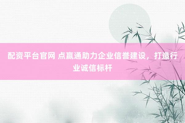 配资平台官网 点嬴通助力企业信誉建设，打造行业诚信标杆