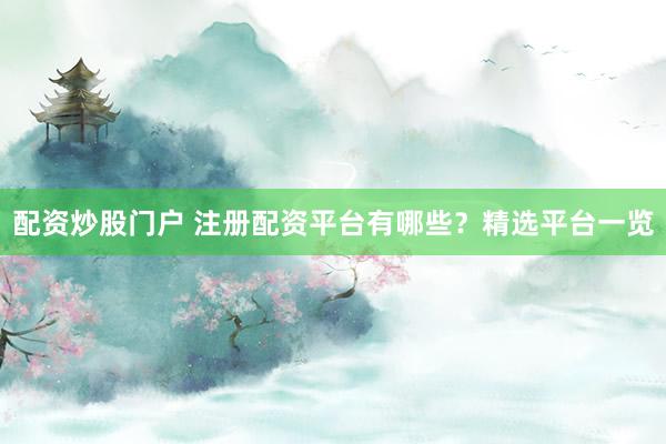 配资炒股门户 注册配资平台有哪些？精选平台一览