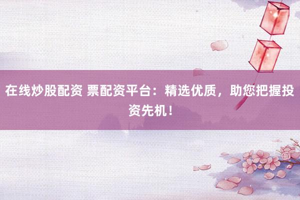 在线炒股配资 票配资平台：精选优质，助您把握投资先机！