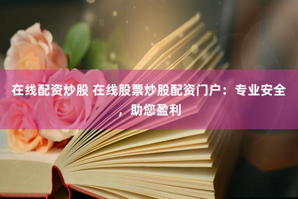在线配资炒股 在线股票炒股配资门户：专业安全，助您盈利