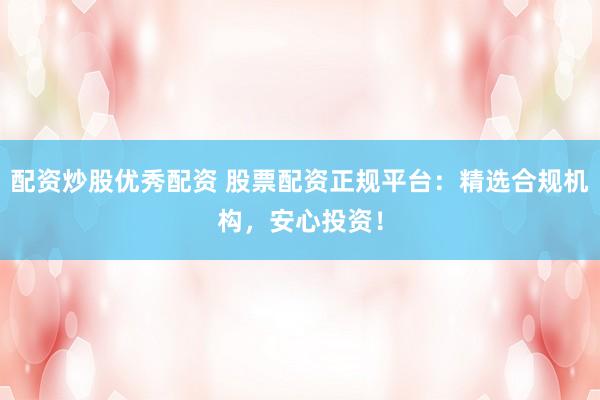 配资炒股优秀配资 股票配资正规平台：精选合规机构，安心投资！