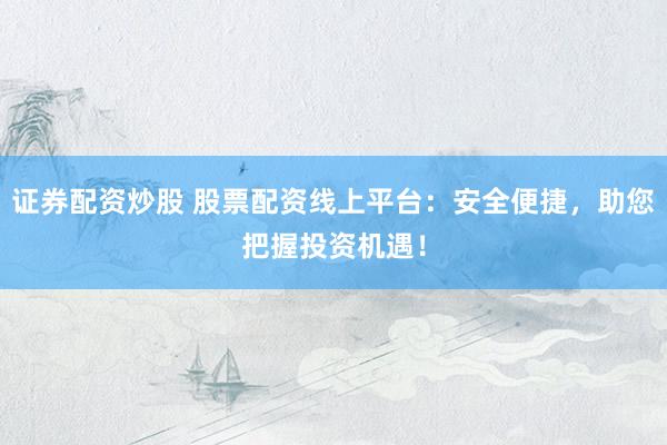 证券配资炒股 股票配资线上平台：安全便捷，助您把握投资机遇！
