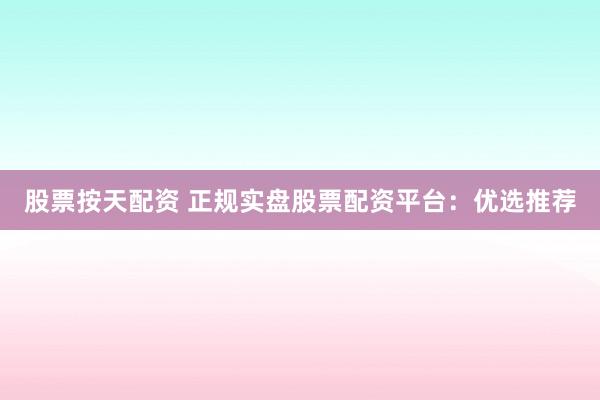股票按天配资 正规实盘股票配资平台：优选推荐